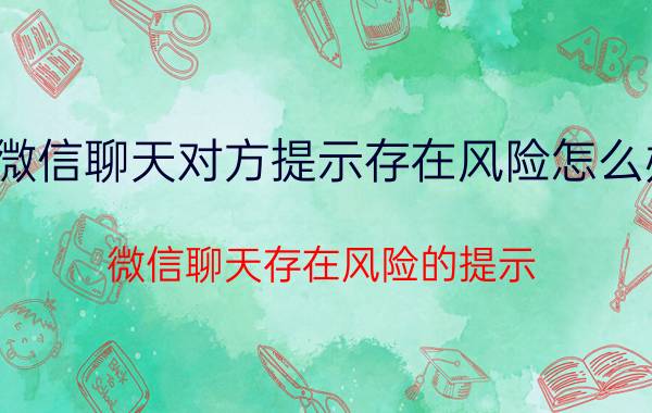 微信聊天对方提示存在风险怎么办 微信聊天存在风险的提示